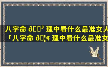 八字命 🌳 理中看什么最准女人「八字命 🦢 理中看什么最准女人的命运」